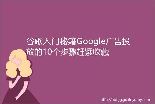 谷歌入门秘籍Google广告投放的10个步骤赶紧收藏