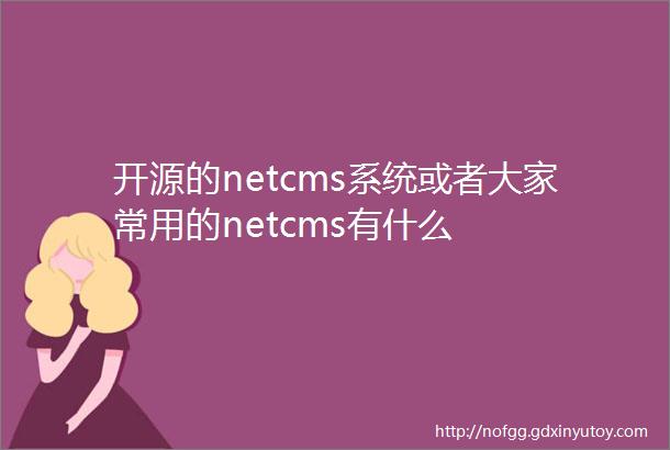 开源的netcms系统或者大家常用的netcms有什么