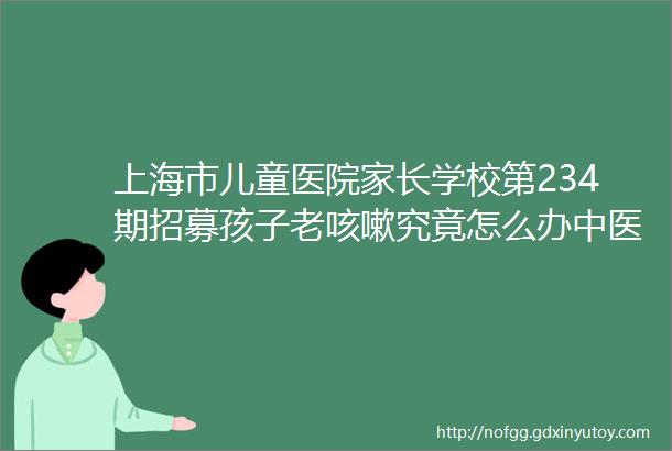 上海市儿童医院家长学校第234期招募孩子老咳嗽究竟怎么办中医和西医儿科专家告诉您