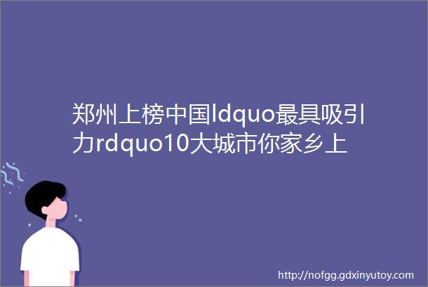 郑州上榜中国ldquo最具吸引力rdquo10大城市你家乡上榜没