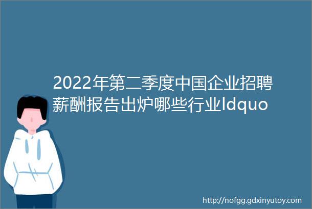 2022年第二季度中国企业招聘薪酬报告出炉哪些行业ldquo最赚钱rdquo川商关注