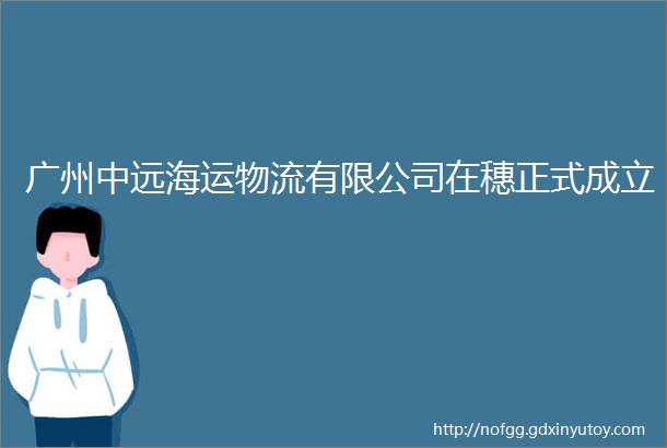 广州中远海运物流有限公司在穗正式成立