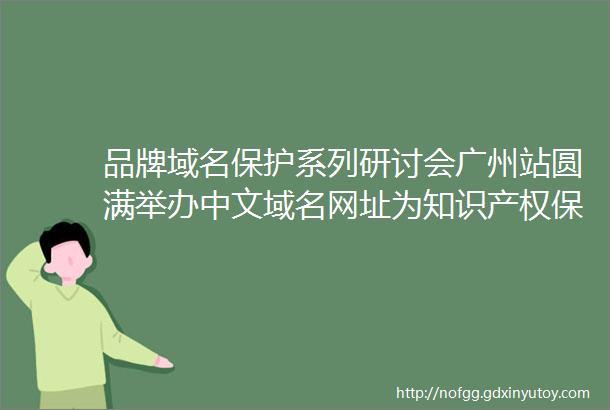品牌域名保护系列研讨会广州站圆满举办中文域名网址为知识产权保护开辟新前景